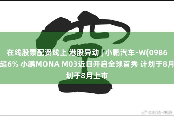 在线股票配资线上 港股异动 | 小鹏汽车-W(09868)涨超6% 小鹏MONA M03近日开启全球首秀 计划于8月上市