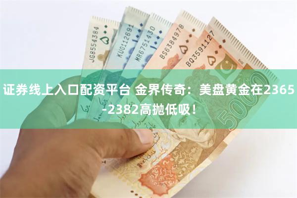 证券线上入口配资平台 金界传奇：美盘黄金在2365-2382高抛低吸！