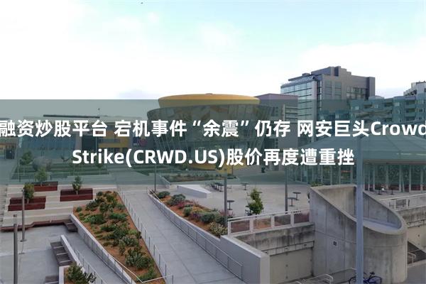 融资炒股平台 宕机事件“余震”仍存 网安巨头CrowdStrike(CRWD.US)股价再度遭重挫