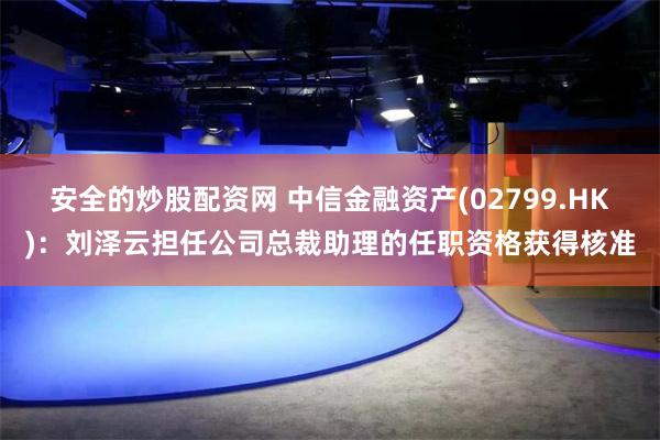 安全的炒股配资网 中信金融资产(02799.HK)：刘泽云担任公司总裁助理的任职资格获得核准