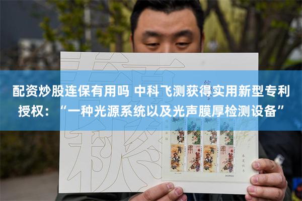 配资炒股连保有用吗 中科飞测获得实用新型专利授权：“一种光源系统以及光声膜厚检测设备”