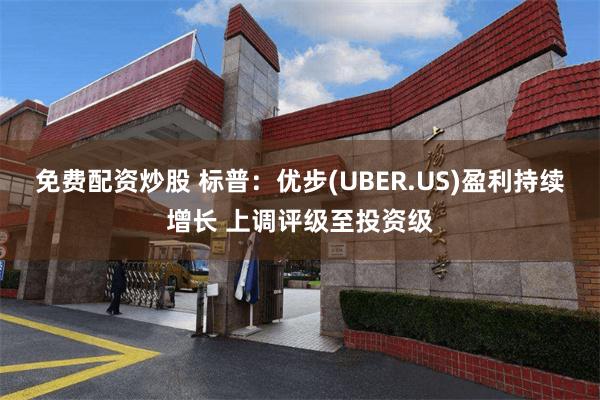 免费配资炒股 标普：优步(UBER.US)盈利持续增长 上调评级至投资级