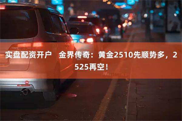 实盘配资开户   金界传奇：黄金2510先顺势多，2525再空！