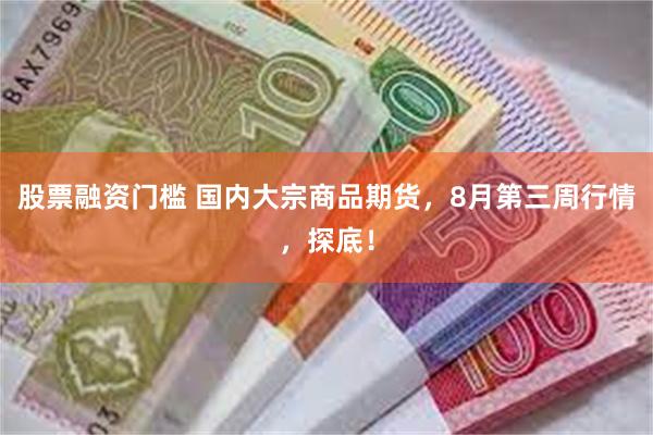 股票融资门槛 国内大宗商品期货，8月第三周行情，探底！