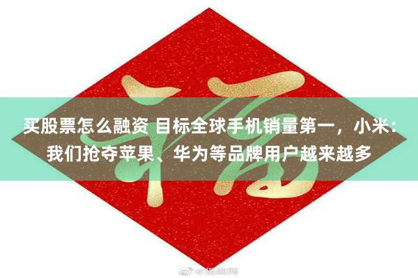 买股票怎么融资 目标全球手机销量第一，小米：我们抢夺苹果、华为等品牌用户越来越多