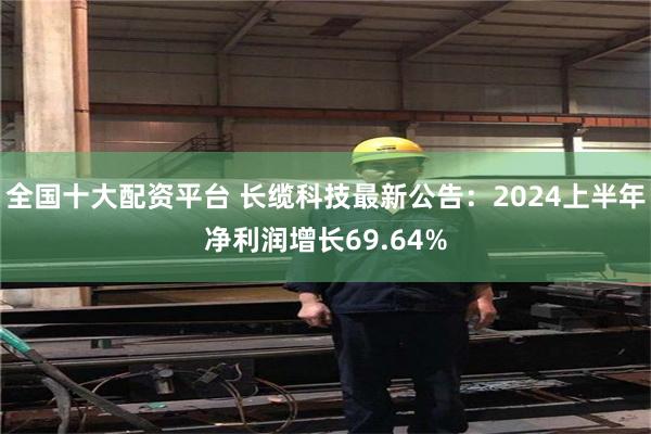 全国十大配资平台 长缆科技最新公告：2024上半年净利润增长69.64%