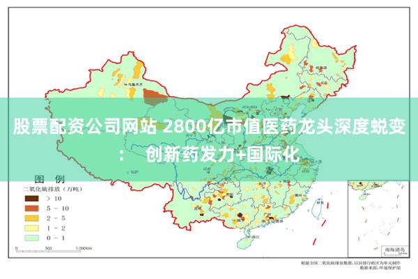 股票配资公司网站 2800亿市值医药龙头深度蜕变：  创新药发力+国际化