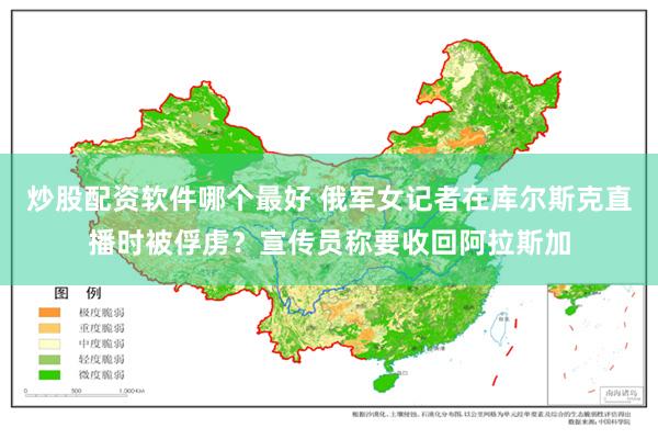 炒股配资软件哪个最好 俄军女记者在库尔斯克直播时被俘虏？宣传员称要收回阿拉斯加