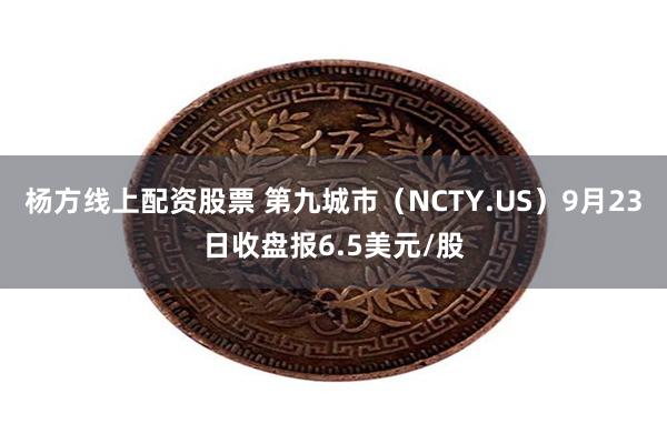 杨方线上配资股票 第九城市（NCTY.US）9月23日收盘报6.5美元/股