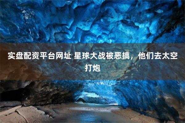 实盘配资平台网址 星球大战被恶搞，他们去太空打炮