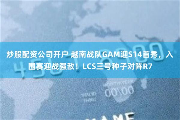 炒股配资公司开户 越南战队GAM迎S14首秀，入围赛迎战强敌！LCS三号种子对阵R7