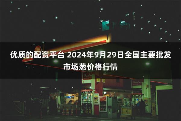 优质的配资平台 2024年9月29日全国主要批发市场葱价格行情