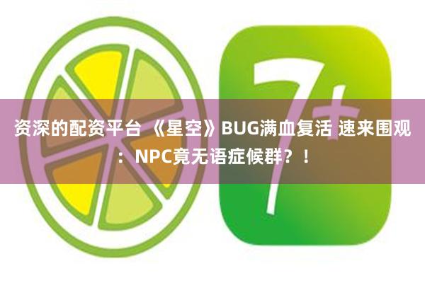 资深的配资平台 《星空》BUG满血复活 速来围观：NPC竟无语症候群？！