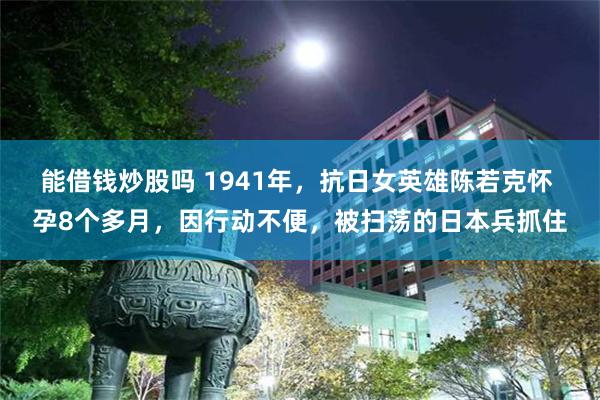 能借钱炒股吗 1941年，抗日女英雄陈若克怀 孕8个多月，因行动不便，被扫荡的日本兵抓住