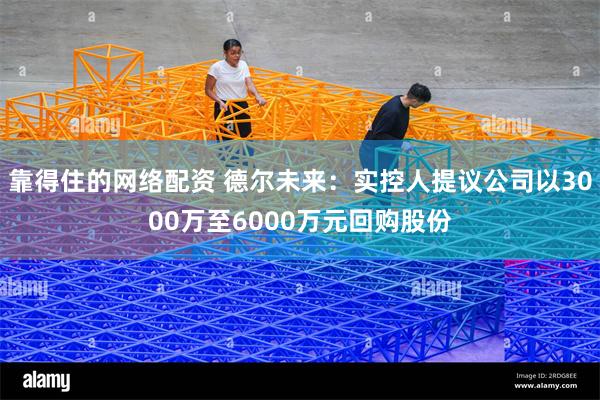 靠得住的网络配资 德尔未来：实控人提议公司以3000万至6000万元回购股份