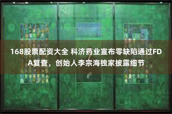 168股票配资大全 科济药业宣布零缺陷通过FDA复查，创始人李宗海独家披露细节