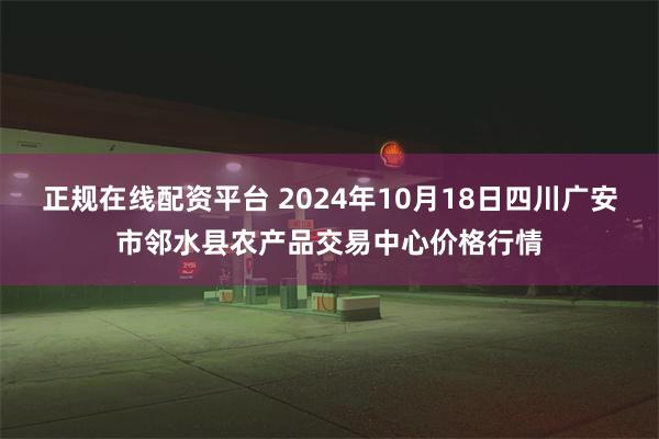 正规在线配资平台 2024年10月18日四川广安市邻水县农产品交易中心价格行情