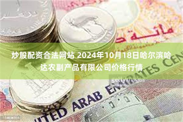 炒股配资合法网站 2024年10月18日哈尔滨哈达农副产品有限公司价格行情