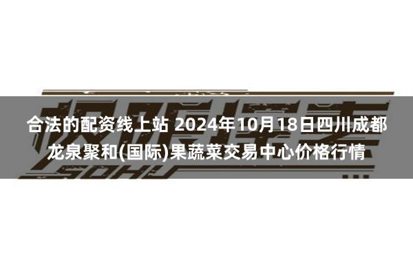 合法的配资线上站 2024年10月18日四川成都龙泉聚和(国际)果蔬菜交易中心价格行情