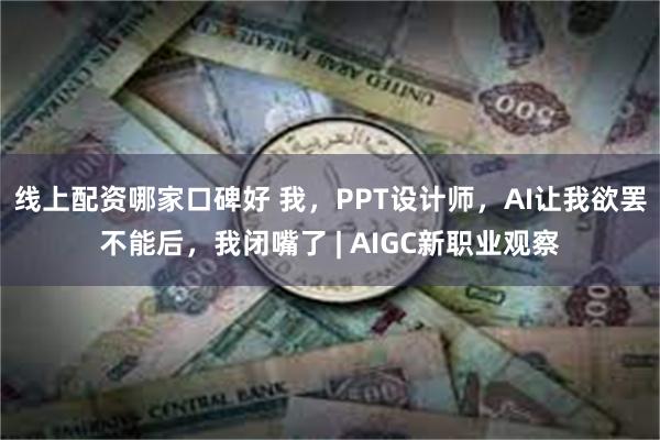 线上配资哪家口碑好 我，PPT设计师，AI让我欲罢不能后，我闭嘴了 | AIGC新职业观察