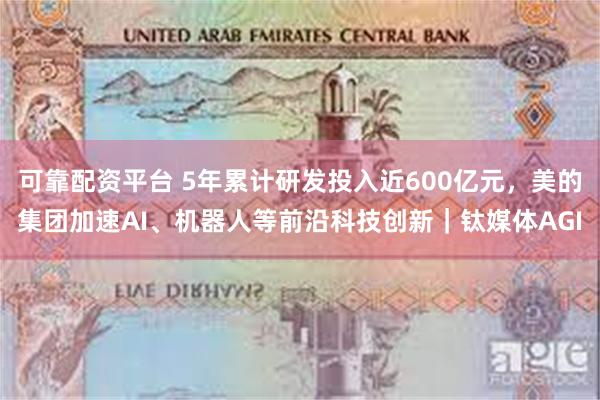 可靠配资平台 5年累计研发投入近600亿元，美的集团加速AI、机器人等前沿科技创新｜钛媒体AGI