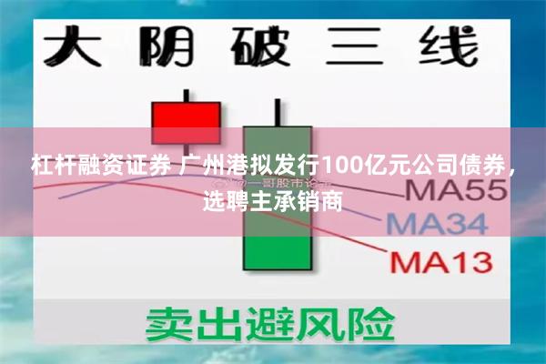 杠杆融资证券 广州港拟发行100亿元公司债券，选聘主承销商