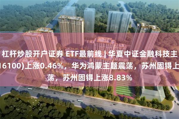 杠杆炒股开户证券 ETF最前线 | 华夏中证金融科技主题ETF(516100)上涨0.46%，华为鸿蒙主题震荡，苏州固锝上涨8.83%