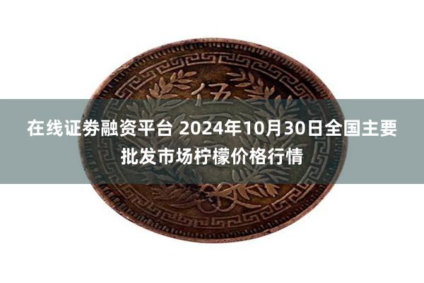 在线证劵融资平台 2024年10月30日全国主要批发市场柠檬价格行情