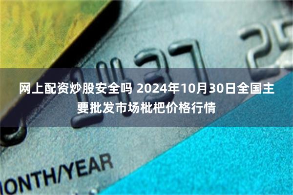 网上配资炒股安全吗 2024年10月30日全国主要批发市场枇杷价格行情