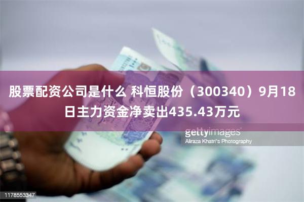 股票配资公司是什么 科恒股份（300340）9月18日主力资金净卖出435.43万元