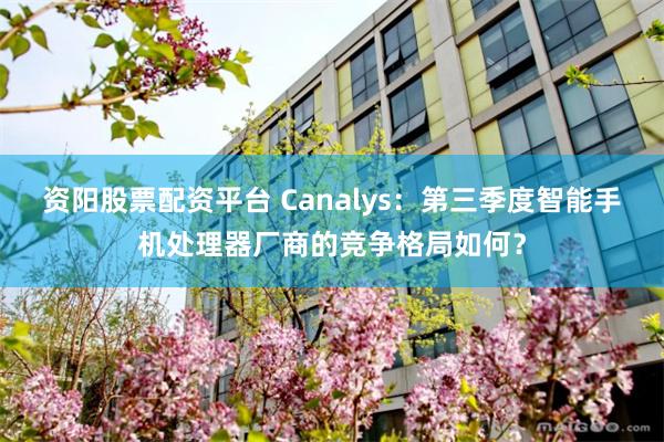 资阳股票配资平台 Canalys：第三季度智能手机处理器厂商的竞争格局如何？