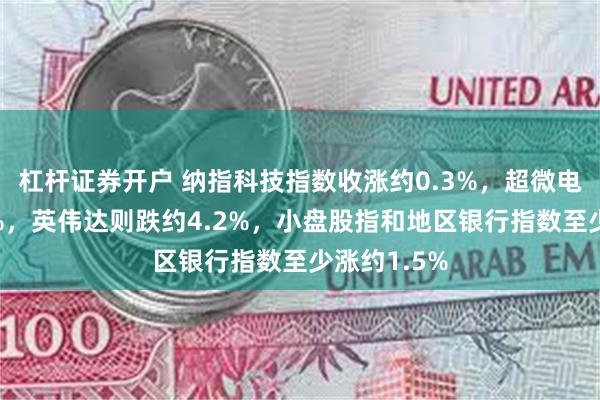 杠杆证券开户 纳指科技指数收涨约0.3%，超微电脑涨约16%，英伟达则跌约4.2%，小盘股指和地区银行指数至少涨约1.5%