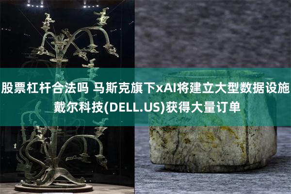 股票杠杆合法吗 马斯克旗下xAI将建立大型数据设施 戴尔科技(DELL.US)获得大量订单