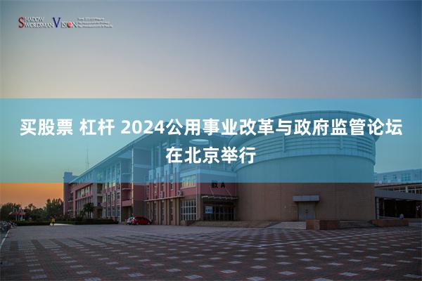 买股票 杠杆 2024公用事业改革与政府监管论坛在北京举行