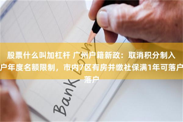 股票什么叫加杠杆 广州户籍新政：取消积分制入户年度名额限制，市内7区有房并缴社保满1年可落户