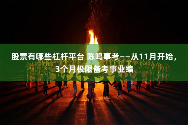 股票有哪些杠杆平台 陈鸣事考——从11月开始，3个月极限备考事业编