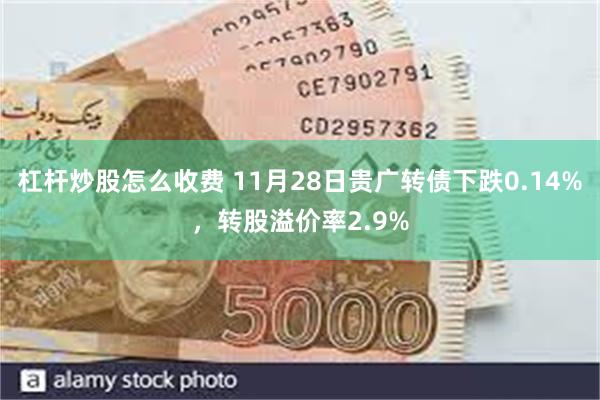 杠杆炒股怎么收费 11月28日贵广转债下跌0.14%，转股溢价率2.9%