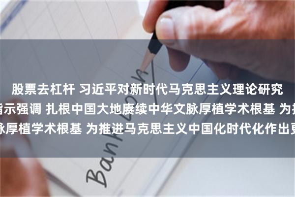 股票去杠杆 习近平对新时代马克思主义理论研究和建设工程作出重要指示强调 扎根中国大地赓续中华文脉厚植学术根基 为推进马克思主义中国化时代化作出更大贡献