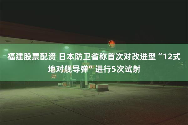 福建股票配资 日本防卫省称首次对改进型“12式地对舰导弹”进行5次试射