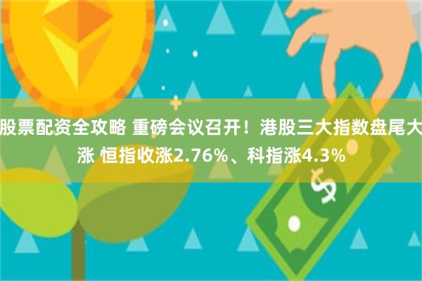 股票配资全攻略 重磅会议召开！港股三大指数盘尾大涨 恒指收涨2.76%、科指涨4.3%