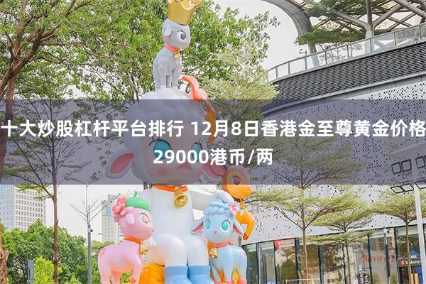 十大炒股杠杆平台排行 12月8日香港金至尊黄金价格29000港币/两