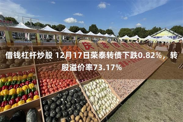 借钱杠杆炒股 12月17日荣泰转债下跌0.82%，转股溢价率73.17%