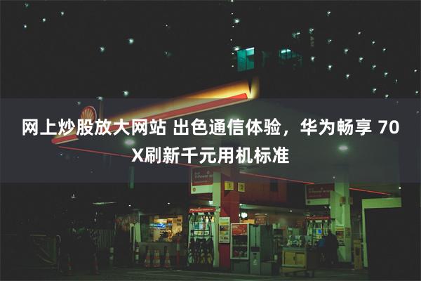 网上炒股放大网站 出色通信体验，华为畅享 70X刷新千元用机标准