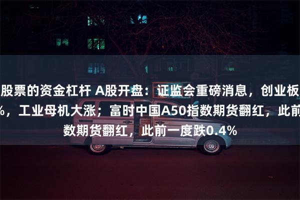 股票的资金杠杆 A股开盘：证监会重磅消息，创业板指低开0.31%，工业母机大涨；富时中国A50指数期货翻红，此前一度跌0.4%