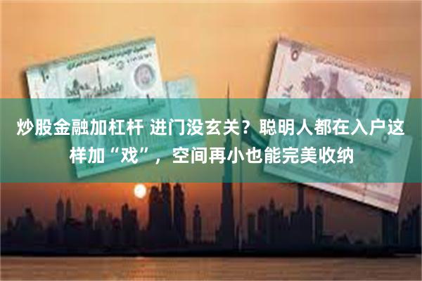 炒股金融加杠杆 进门没玄关？聪明人都在入户这样加“戏”，空间再小也能完美收纳