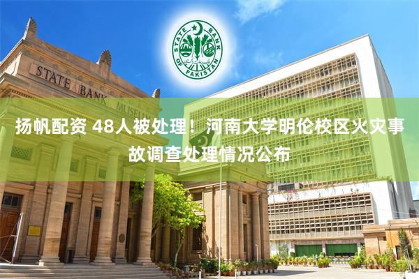 扬帆配资 48人被处理！河南大学明伦校区火灾事故调查处理情况公布