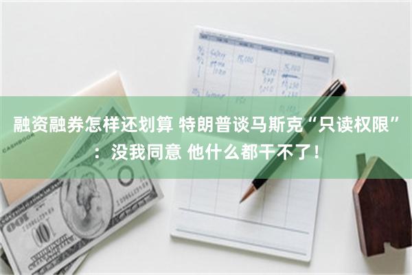 融资融券怎样还划算 特朗普谈马斯克“只读权限”：没我同意 他什么都干不了！