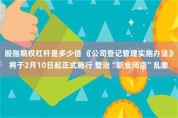 股指期权杠杆是多少倍 《公司登记管理实施办法》将于2月10日起正式施行 整治“职业闭店”乱象