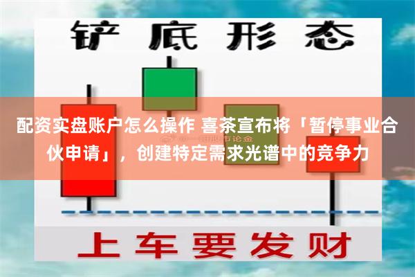 配资实盘账户怎么操作 喜茶宣布将「暂停事业合伙申请」，创建特定需求光谱中的竞争力