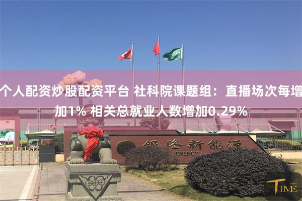 个人配资炒股配资平台 社科院课题组：直播场次每增加1% 相关总就业人数增加0.29%